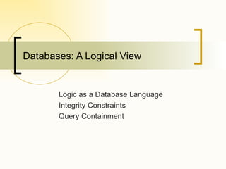 Databases: A Logical View Logic as a Database Language Integrity Constraints Query Containment 