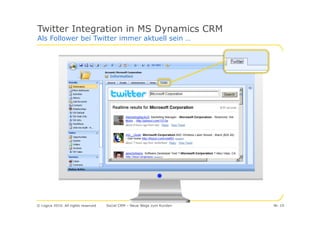 Twitter Integration in MS Dynamics CRM
Als Follower bei Twitter immer aktuell sein …




© Logica 2010. All rights reserved   Social CRM – Neue Wege zum Kunden   Nr. 19
 