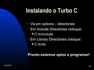 21/03/14 28
Instalando o Turbo C
 Vá em options – directories
 Em Include Directories coloque:
 C:tcinclude
 Em Library Directories coloque:
 C:tclib
Pronto estamos aptos a programar!
 