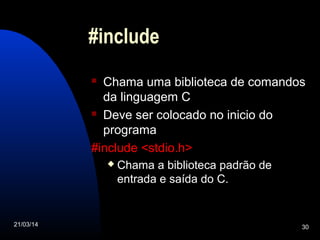 21/03/14 30
#include
 Chama uma biblioteca de comandos
da linguagem C
 Deve ser colocado no inicio do
programa
#include <stdio.h>
 Chama a biblioteca padrão de
entrada e saída do C.
 