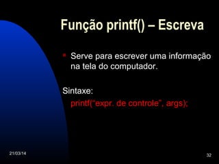 21/03/14 32
Função printf() – Escreva
 Serve para escrever uma informação
na tela do computador.
Sintaxe:
printf(“expr. de controle”, args);
 