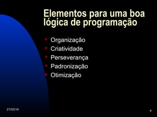 21/03/14 4
Elementos para uma boa
lógica de programação
 Organização
 Criatividade
 Perseverança
 Padronização
 Otimização
 