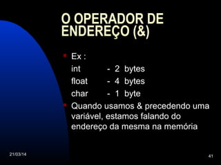 21/03/14 41
O OPERADOR DE
ENDEREÇO (&)
 Ex :
int - 2 bytes
float - 4 bytes
char - 1 byte
 Quando usamos & precedendo uma
variável, estamos falando do
endereço da mesma na memória
 