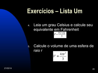 21/03/14 45
Exercícios – Lista Um
4. Leia um grau Celsius e calcule seu
equivalente em Fahrenheit
5. Calcule o volume de uma esfera de
raio r
 