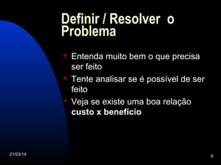 21/03/14 8
Definir / Resolver o
Problema
 Entenda muito bem o que precisa
ser feito
 Tente analisar se é possível de ser
feito
 Veja se existe uma boa relação
custo x benefício
 