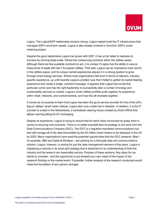 Logica. The Logica/EDP relationship remains strong: Logica helped build the IT infrastructure that
              manages EDP’s wind farm assets. Logica is also closely involved in InovGrid, EDP’s smart
              metering project.

              Despite the good relationship Logica has grown with EDP, it has so far failed to replicate its
              success by winning large-scale, full-service outsourcing contracts within the utilities space.
              Although there are few available contracts to win, it is unclear if Logica has the ability to secure
              these kinds of deals with tier-1 European utilities. That said, Logica has an impressive track record
              in the utilities space, and its unique market experiences places it in a strong position to grow
              through smart energy services. Where most organizations fall short in terms of relevant, industry-
              specific experience, up until recently Logica’s problem was that it failed to gather its market leading
              experience and create a single, coherent message. It appears that Logica has turned this
              particular corner and has the right leadership to successfully take a number of energy and
              sustainability services to market. Logica’s smart utilities portfolio pulls together its experience
              within retail, networks, and central markets, and how this all dovetails together.

              It comes as no surprise to learn that Logica has been the go-to service provider for five of the UK’s
              big-six utilities’ smart meter rollouts. Logica also runs a data hub in Sweden. In addition, it is the IT
              provider to e-laad in the Netherlands, a centralized clearing house created by Dutch DNOs that
              allows roaming billing for EV recharging.

              Despite its experience, Logica is trying to ensure that its reach does not exceed its grasp when it
              comes to securing new contracts. There is no better example than its strategy to win work from the
              Data Communications Company (DCC). The DCC is a regulator-mandated communications hub
              that will manage all of the data transmitted by the 50 million smart meters to be deployed in the UK
              by 2020. Many organizations have eyed the potential opportunities that the DCC presents. Most –
              for example, IBM and Cable & Wireless – are pitching for a full-scale data and communications
              solution. Logica, however, is aiming for just the data management element of the piece. Logica is
              displaying a maturity in its smart grid strategy that is testament to its understanding of both the
              industry and the areas it can reasonably service. Purpose of these sections: Key steps for our
              clients to consider - and the opportunity to put forward your own views of the impact of the
              research findings or the market event. If possible, further analysis of the research conducted would
              make the foundation of any opinion stronger.




Logica's capability in the utilities industry © Ovum (Published 11/2011)                                   Page 2

This report is a licensed product and is not to be photocopied
 