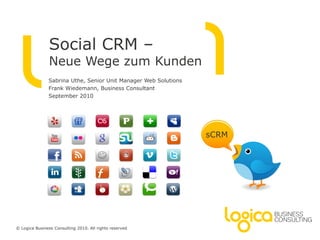 Social CRM –
                Neue Wege zum Kunden
               Sabrina Uthe, Senior Unit Manager Web Solutions
               Frank Wiedemann, Business Consultant
               September 2010




                                                                                       sCRM




© Logica Business Consulting 2010. All rights reserved   Social CRM | Know-how Event          Nr. 1
 