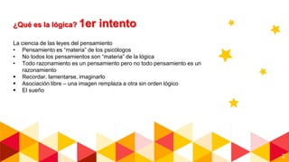 2
¿Qué es la lógica? 1er intento
La ciencia de las leyes del pensamiento
• Pensamiento es “materia” de los psicólogos
• No todos los pensamientos son “materia” de la lógica
• Todo razonamiento es un pensamiento pero no todo pensamiento es un
razonamiento
 Recordar, lamentarse, imaginarlo
 Asociación libre – una imagen remplaza a otra sin orden lógico
 El sueño
 