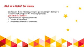 4
¿Qué es la lógica? 3er intento
Es el estudio de los métodos y principios que se usan para distinguir el
razonamiento bueno (correcto) del malo (incorrecto)
¿Un arte o una ciencia?
La práctica llevará al perfeccionamiento
• Análisis de las falacias
• errores frecuentes del razonamiento
 