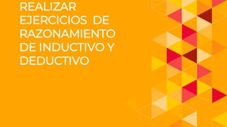 REALIZAR
EJERCICIOS DE
RAZONAMIENTO
DE INDUCTIVO Y
DEDUCTIVO
 