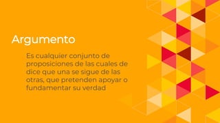1.
Argumento
Es cualquier conjunto de
proposiciones de las cuales de
dice que una se sigue de las
otras, que pretenden apoyar o
fundamentar su verdad
 