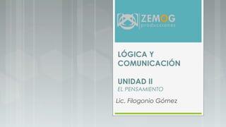 LÓGICA Y
COMUNICACIÓN
UNIDAD II
EL PENSAMIENTO
Lic. Filogonio Gómez
 