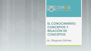 EL CONOCIMIENTO:
CONCEPTOS Y
RELACIÓN DE
CONCEPTOS
Lic. Filogonio Gómez
 