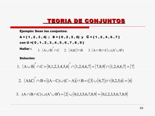 TEORIA DE CONJUNTOS Ejemplo: Sean los conjuntos: A = { 1 , 2 , 3 , 4}  ;  B = { 0 , 2 , 5 , 6}  y  C  =  { 1 , 2 , 4 , 6 , 7 }  con U ={ 0 , 1 , 2 , 3 , 4 , 5 , 6 , 7 , 8 , 9 }  Hallar :   Solución:  