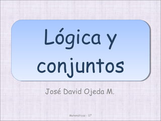 Lógica y
conjuntos
José David Ojeda M.
Matemáticas - 11º

 