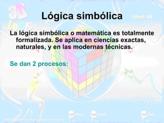 Lógica simbólica La lógica simbólica o matemática es totalmente formalizada. Se aplica en ciencias exactas, naturales, y en las modernas técnicas.  Se dan 2 procesos:  