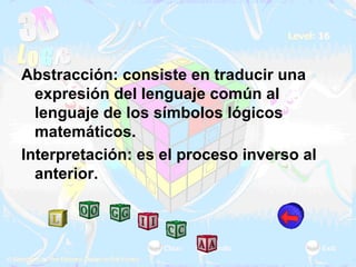 Abstracción: consiste en traducir una expresión del lenguaje común al lenguaje de los símbolos lógicos matemáticos.  Interpretación: es el proceso inverso al anterior. 