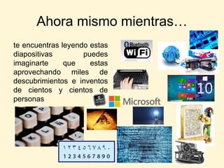 Ahora mismo mientras…
te encuentras leyendo estas
diapositivas puedes
imaginarte que estas
aprovechando miles de
descubrimientos e inventos
de cientos y cientos de
personas
 