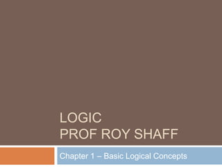 LOGICProf Roy Shaff Chapter 1 – Basic Logical Concepts 