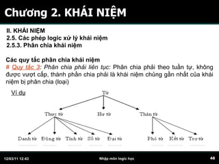 Chương 2. KHÁI NIỆM Các quy tắc phân chia khái niệm #  Quy tắc 3 : Phân chia phải liên tục:  Phân chia phải theo tuần tự, không được vượt cấp, thành phần chia phải là khái niệm chủng gần nhất của khái niệm bị phân chia (loại)  Ví dụ II. KHÁI NIỆM 2.5. Các phép logic xử lý khái niệm 2.5.3. Phân chia khái niệm   