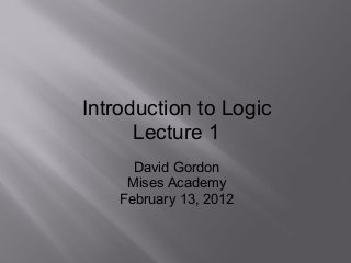 Introduction to Logic
Lecture 1
David Gordon
Mises Academy
February 13, 2012
 