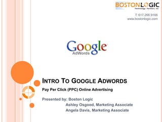 T: 617.266.9166 www.bostonlogic.com  Intro To Google Adwords Pay Per Click (PPC) Online Advertising Presented by: Boston Logic 	       Ashley Osgood, Marketing Associate 	       Angela Davis, Marketing Associate 