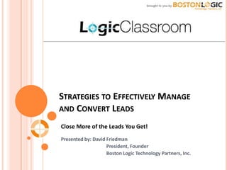T: 617.266.9166
                                                    www.bostonlogic.com




STRATEGIES TO EFFECTIVELY MANAGE
AND CONVERT LEADS

Close More of the Leads You Get!
Presented by: David Friedman
                    President, Founder
                    Boston Logic Technology Partners, Inc.
 