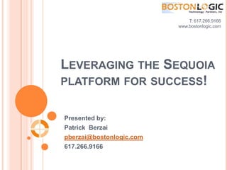 T: 617.266.9166 www.bostonlogic.com  Leveraging the Sequoia platform for success! Presented by: Patrick  Berzai pberzai@bostonlogic.com 617.266.9166 