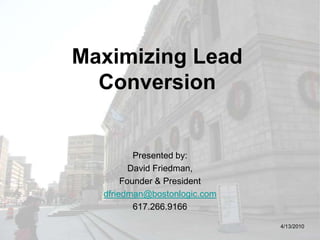 Maximizing Lead Conversion Presented by: David Friedman, Founder & President dfriedman@bostonlogic.com 617.266.9166 4/13/2010 