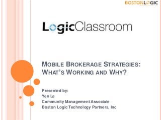 MOBILE BROKERAGE STRATEGIES:
WHAT’S WORKING AND WHY?
Presented by:
Yen Le
Community Management Associate
Boston Logic Technology Partners, Inc
 