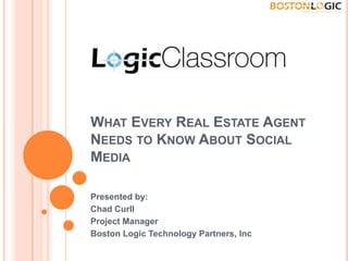 WHAT EVERY REAL ESTATE AGENT
NEEDS TO KNOW ABOUT SOCIAL
MEDIA
Presented by:
Chad Curll
Project Manager
Boston Logic Technology Partners, Inc
 