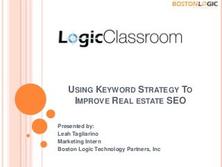 USING KEYWORD STRATEGY TO
IMPROVE REAL ESTATE SEO
Presented by:
Leah Tagliarino
Marketing Intern
Boston Logic Technology Partners, Inc
 