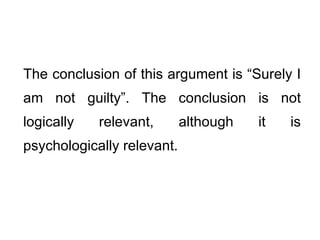 The conclusion of this argument is “Surely I am not guilty”. The conclusion is not logically relevant, although it is psychologically relevant.  
