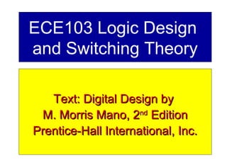 ECE103 Logic Design
and Switching Theory
Text: Digital Design byText: Digital Design by
M. Morris Mano, 2M. Morris Mano, 2ndnd
EditionEdition
Prentice-Hall International, Inc.Prentice-Hall International, Inc.
 