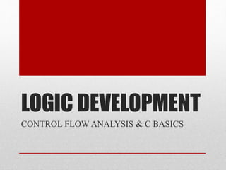 LOGIC DEVELOPMENT
CONTROL FLOW ANALYSIS & C BASICS
 
