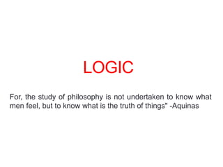 LOGIC
For, the study of philosophy is not undertaken to know what
men feel, but to know what is the truth of things" -Aquinas
 