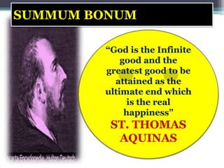 SUMMUM BONUM
“God is the Infinite
good and the
greatest good to be
attained as the
ultimate end which
is the real
happiness”
ST. THOMAS
AQUINAS
 