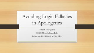 Avoiding Logic Fallacies
in Apologetics
TH363 Apologetics
CCBC-Montebelluna, Italy
Instructor: Rick Harrell, M.Div., M.A.
 