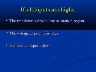 If all inputs are high:-
   The transistor is driven into saturation region.

   The voltage at point p is high.

   Hence the output is low.
 