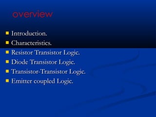    Introduction.
   Characteristics.
   Resistor Transistor Logic.
   Diode Transistor Logic.
   Transistor-Transistor Logic.
   Emitter coupled Logic.
 