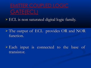    ECL is non saturated digital logic family.

   The output of ECL provides OR and NOR
    function.

   Each input is connected to the base of
    transistor.
 