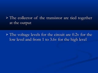    The collector of the transistor are tied together
    at the output

   The voltage levels for the circuit are 0.2v for the
    low level and from 1 to 3.6v for the high level
 