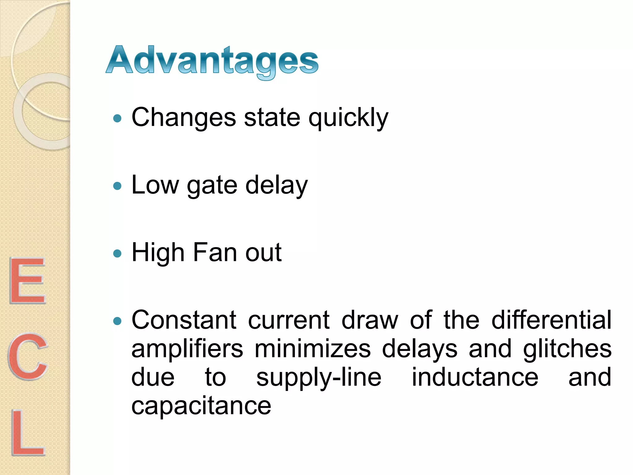  Changes state quickly
 Low gate delay
 High Fan out
 Constant current draw of the differential
amplifiers minimizes delays and glitches
due to supply-line inductance and
capacitance
 