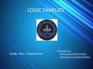 LOGIC FAMILIES
Presented by
M Priyanka(169E1A04B1)
M Sai Bhavana(169E1A04B2)
Guide : Mrs. V Madhurima
 