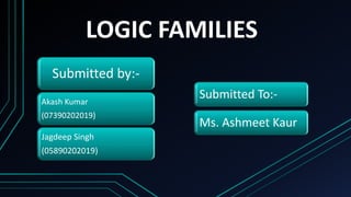 LOGIC FAMILIES
Submitted by:-
Akash Kumar
(07390202019)
Jagdeep Singh
(05890202019)
Submitted To:-
Ms. Ashmeet Kaur
 