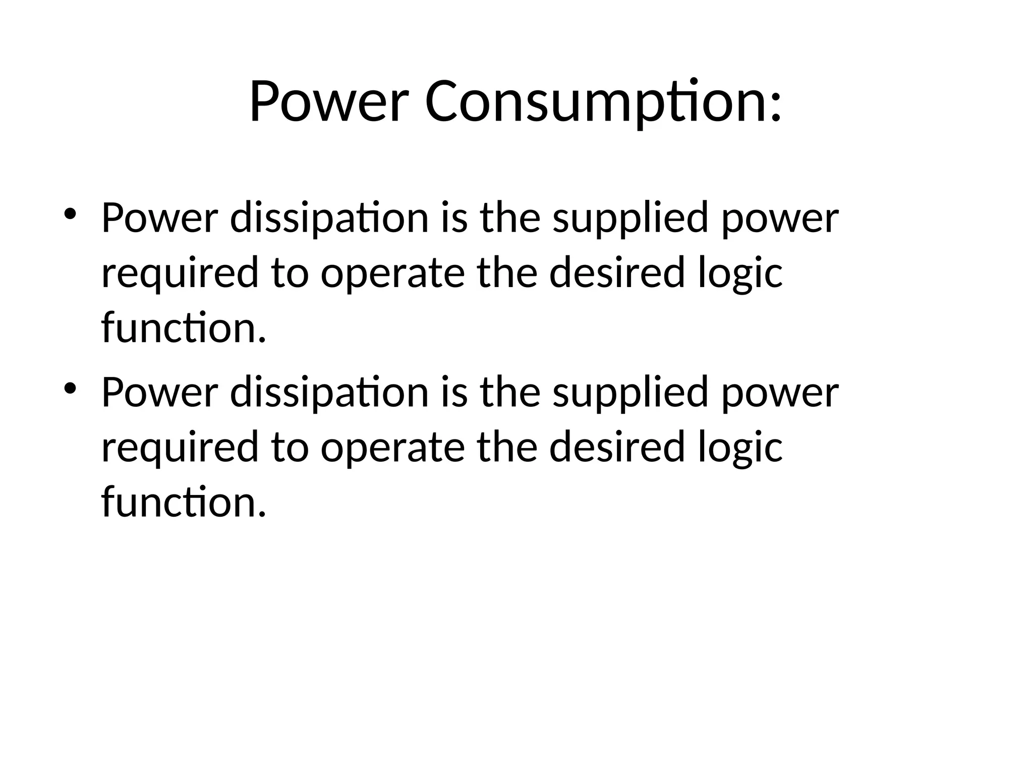 Power Consumption:
• Power dissipation is the supplied power
required to operate the desired logic
function.
• Power dissipation is the supplied power
required to operate the desired logic
function.
 