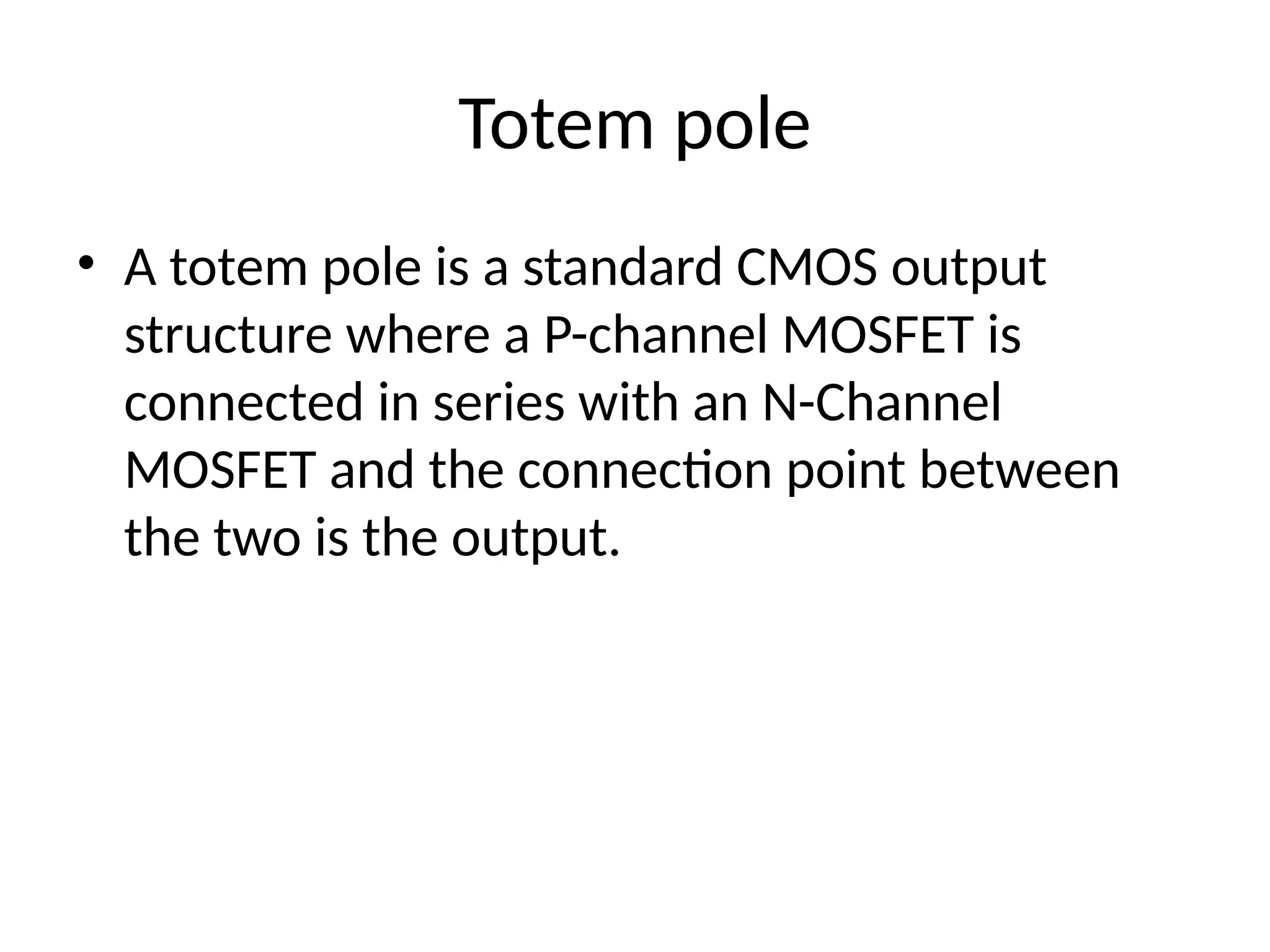 Totem pole
• A totem pole is a standard CMOS output
structure where a P-channel MOSFET is
connected in series with an N-Channel
MOSFET and the connection point between
the two is the output.
 