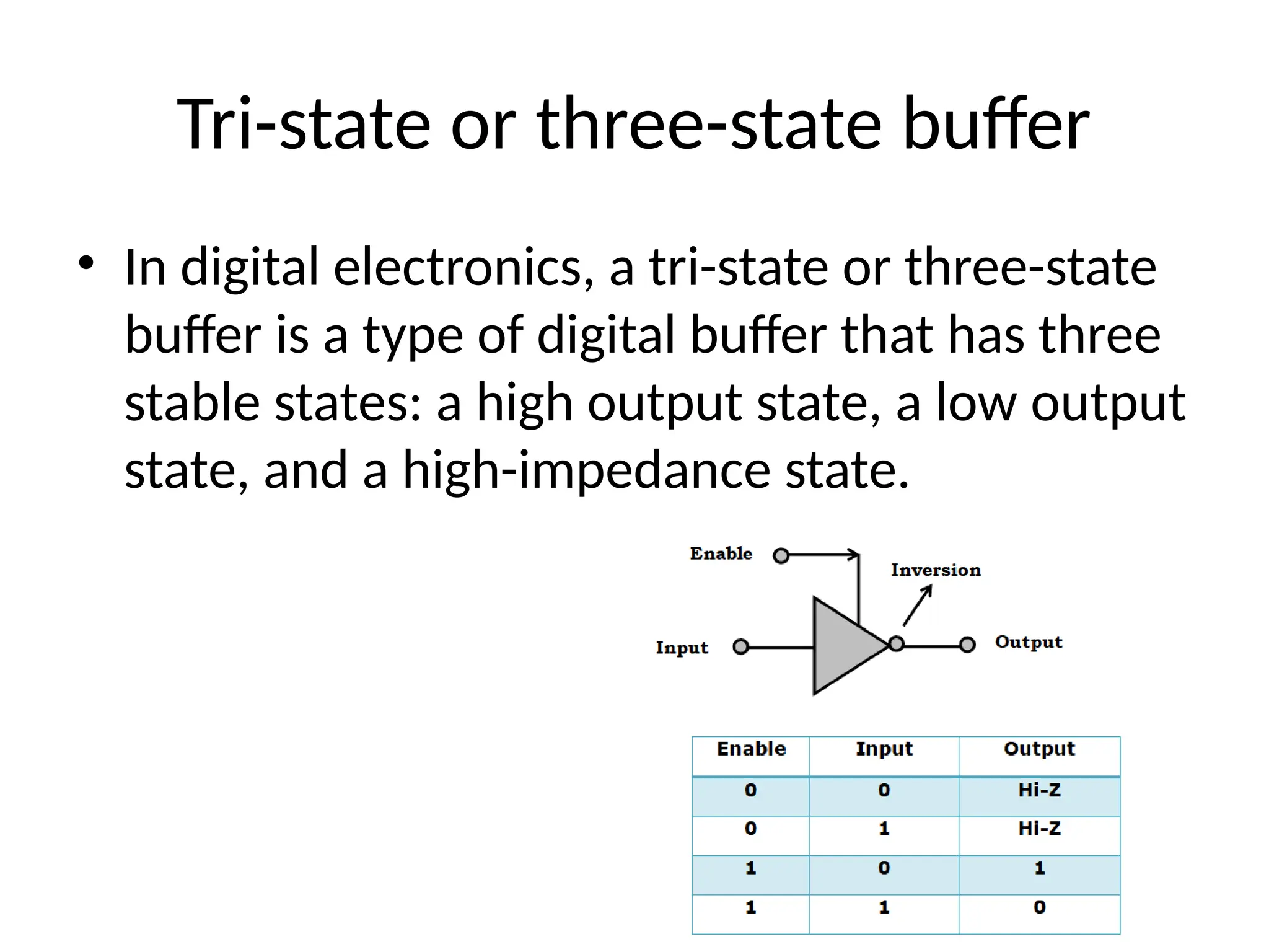 Tri-state or three-state buffer
• In digital electronics, a tri-state or three-state
buffer is a type of digital buffer that has three
stable states: a high output state, a low output
state, and a high-impedance state.
 