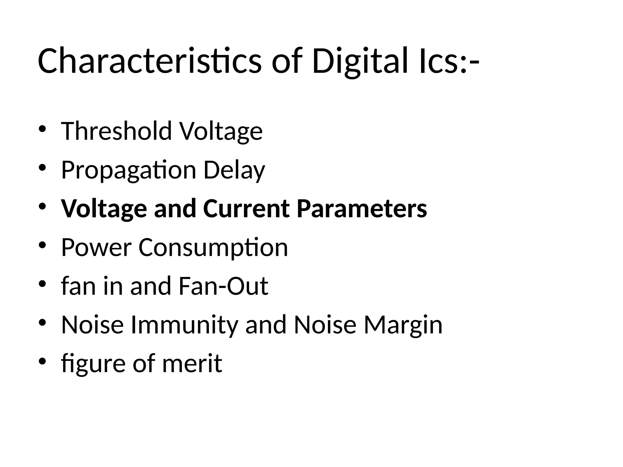 Characteristics of Digital Ics:-
• Threshold Voltage
• Propagation Delay
• Voltage and Current Parameters
• Power Consumption
• fan in and Fan-Out
• Noise Immunity and Noise Margin
• figure of merit
 