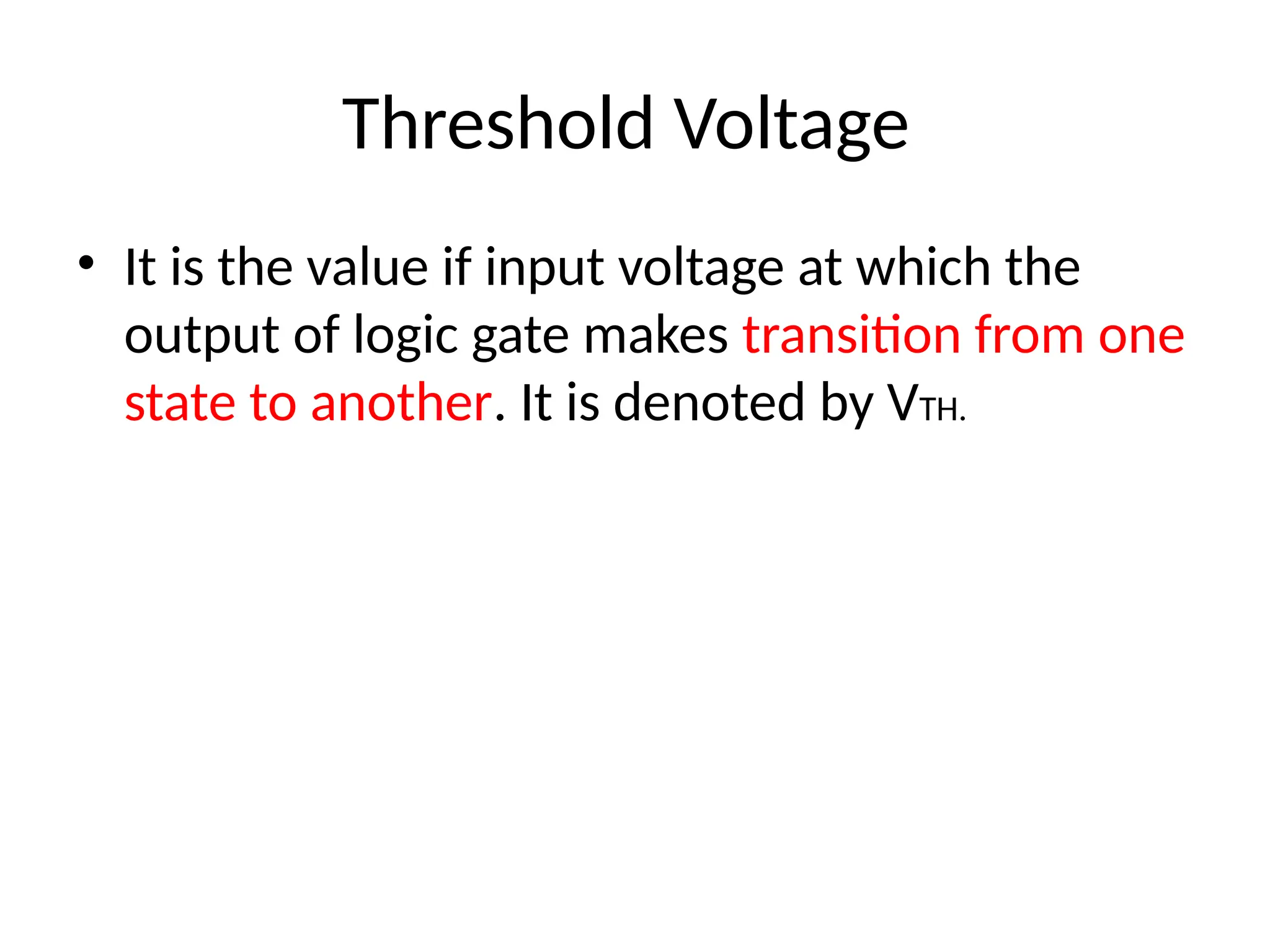 Threshold Voltage
• It is the value if input voltage at which the
output of logic gate makes transition from one
state to another. It is denoted by VTH.
 